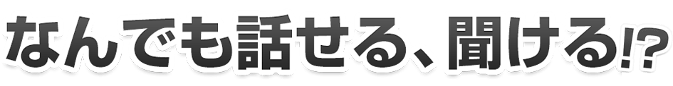なんでも話せる、聞ける!?